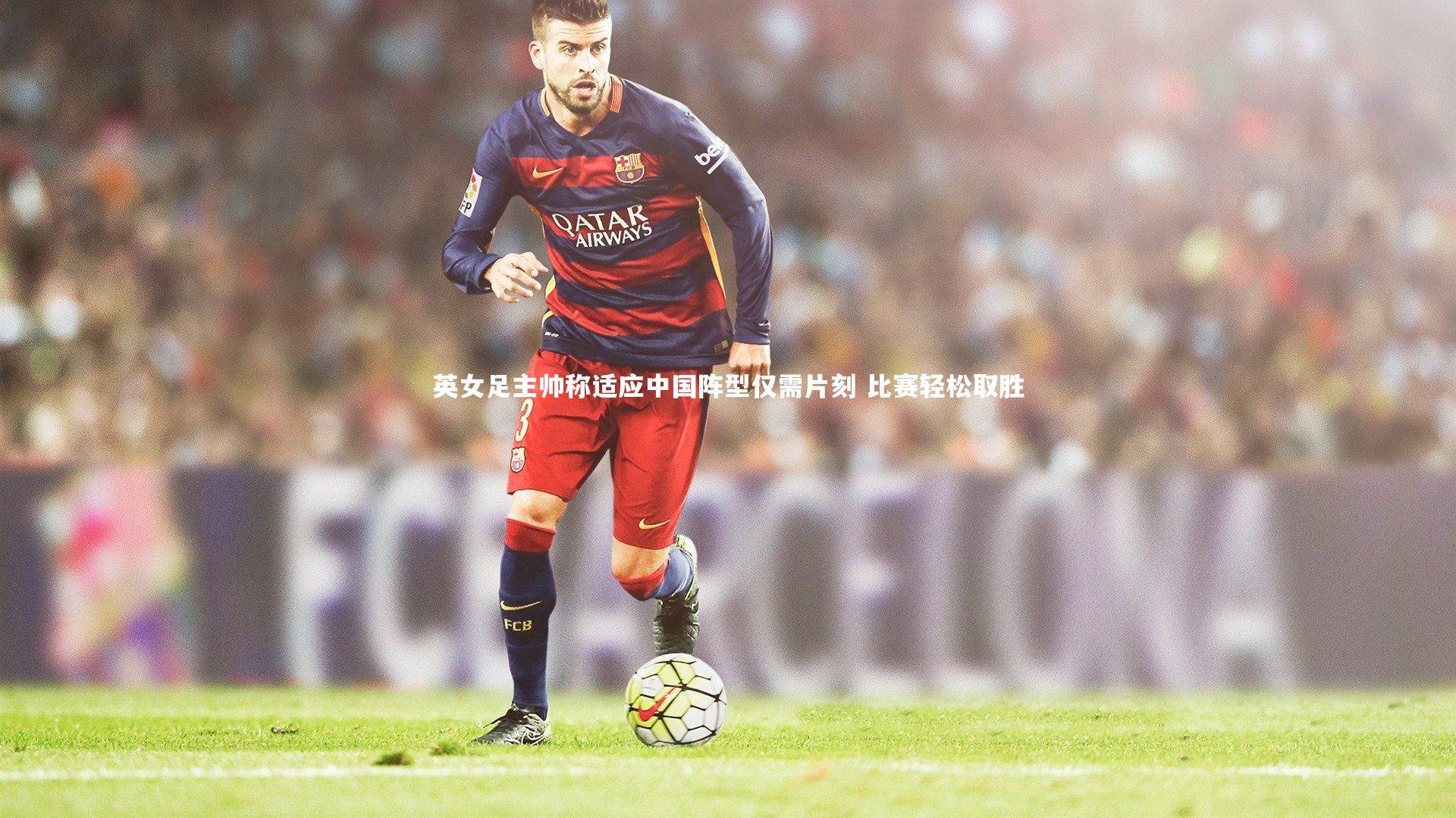 英女足主帅称适应中国阵型仅需片刻 比赛轻松取胜