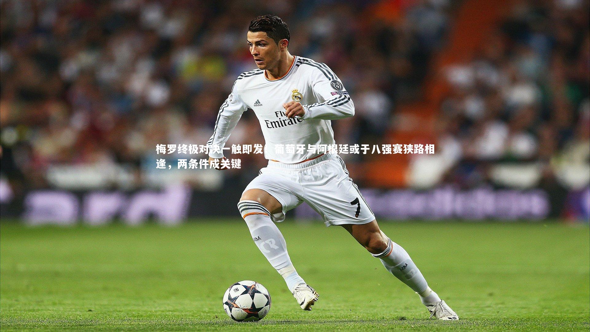 【开云体育下载】梅罗终极对决一触即发！葡萄牙与阿根廷或于八强赛狭路相逢，两条件成关键