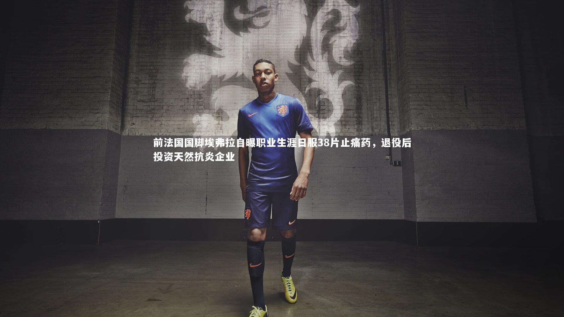开云app_前法国国脚埃弗拉自曝职业生涯日服38片止痛药，退役后投资天然抗炎企业