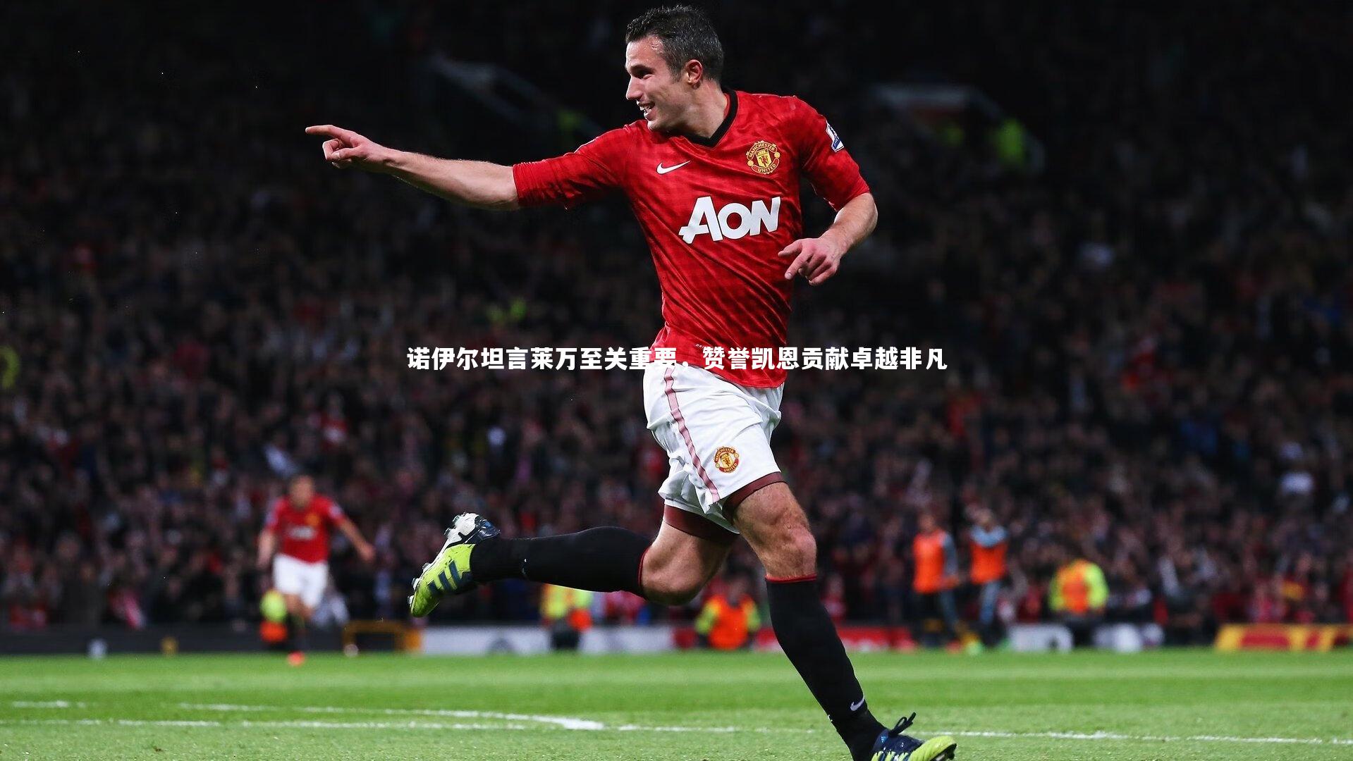 诺伊尔坦言莱万至关重要，赞誉凯恩贡献卓越非凡