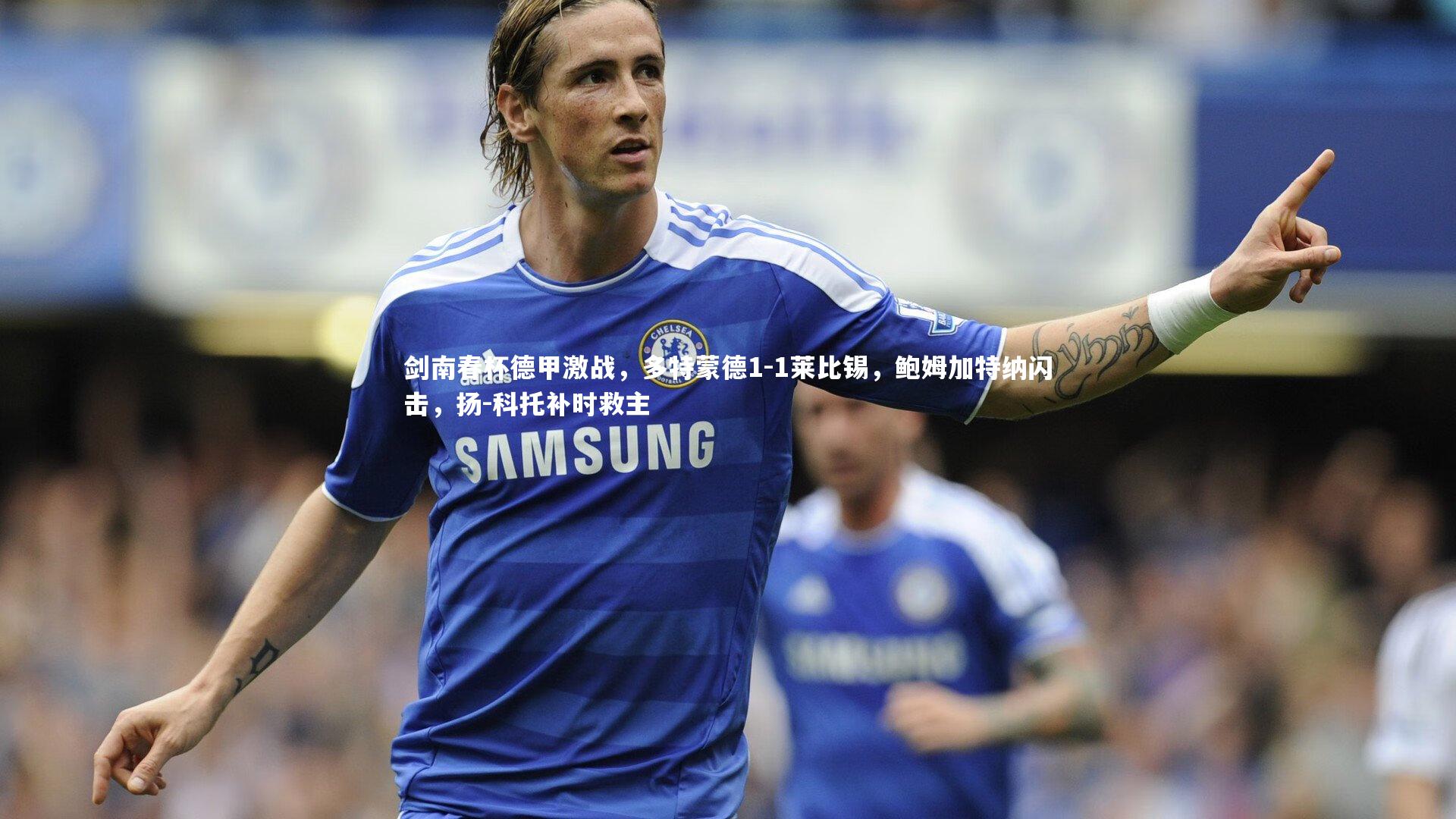开云官网登录入口：剑南春杯德甲激战，多特蒙德1-1莱比锡，鲍姆加特纳闪击，扬-科托补时救主